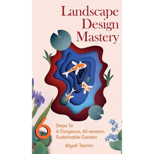 Landscape Design Mastery: Six Steps To A Gorgeous, All-season, Sustainable Garden - Hardcover