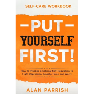 Self Care workbook: PUT YOURSELF FIRST! - How To Practice Emotional Self-Regulation To Fight Depression, Anxiety, Panic, and Worry - Paperback