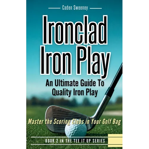 Ironclad Iron Play: Master the Scoring Clubs in Your Golf Bag - Paperback