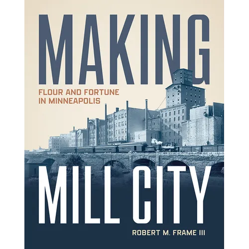Making Mill City: Flour and Fortune in Minneapolis - Hardcover