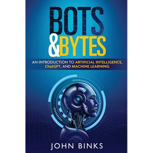 Bots & Bytes: An Introduction to Artificial Intelligence, ChatGPT, and Machine Learning - Paperback