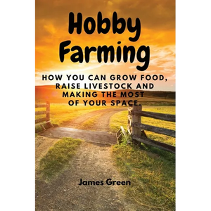 Hobby Farming: How You Can Grow Food, Raise Livestock and Making the Most of Your Space. - Paperback