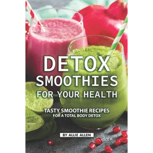 Detox Smoothies for Your Health: Tasty Smoothie Recipes for a Total Body Detox - Paperback