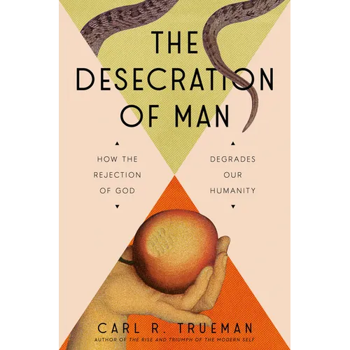 The Desecration of Man: How the Rejection of God Degrades Our Humanity - Hardcover