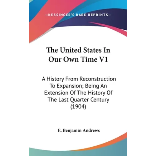 The United States In Our Own Time V1: A History From Reconstruction To Expansion; Being An Extension Of The History Of The Last Quarter Century (1904) - Hardcover