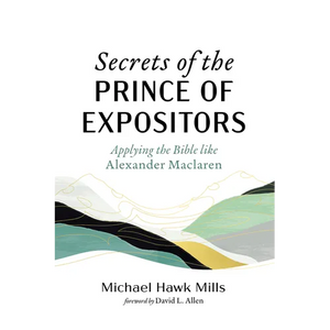 Secrets of the Prince of Expositors: Applying the Bible Like Alexander MacLaren - Hardcover