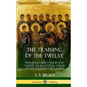 The Training of the Twelve: How Jesus Christ Found and Taught the 12 Apostles; A Book of New Testament Biography (Hardcover) - Hardcover