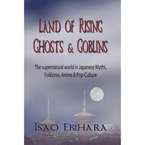 Land of Rising Ghosts & Goblins: The Supernatural World in Japanese Myths, Folklores, Anime & Pop-Culture - Paperback