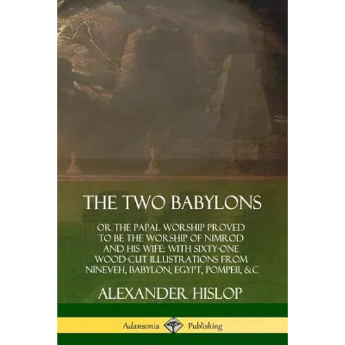 The Two Babylons: or the Papal Worship Proved to Be the Worship of Nimrod and His Wife: With Sixty-One Wood-cut Illustrations from Nineveh, Babylon, E - Paperback