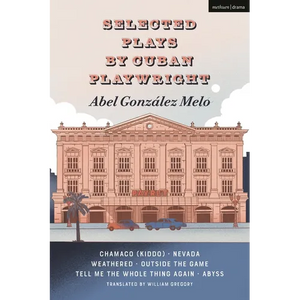 Selected Plays by Cuban Playwright Abel González Melo: Chamaco (Kiddo); Nevada; Weathered; Outside the Game; Tell Me the Whole Thing Again; Abyss - Hardcover