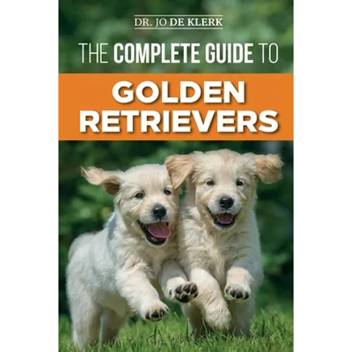 The Complete Guide to Golden Retrievers: Finding, Raising, Training, and Loving Your Golden Retriever Puppy - Paperback