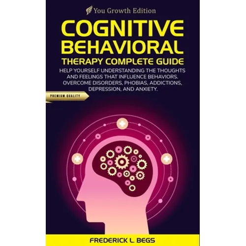 Cognitive Behavioral Therapy Complete Guide: Help yourself understanding the thoughts and feelings that influence behaviors. Overcome disorders, phobi - Paperback