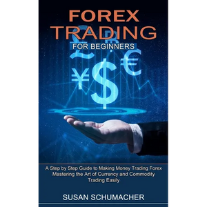 Forex Trading for Beginners: Mastering the Art of Currency and Commodity Trading Easily (A Step by Step Guide to Making Money Trading Forex) - Paperback