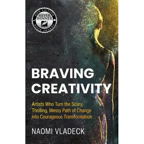 Braving Creativity: Artists Who Turn the Scary, Thrilling, Messy Path of Change into Courageous Transformation - Paperback