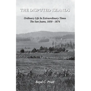 The Disputed Islands Ordinary Life in Extraordinary Times The San Juans, 1850-1874 - Paperback