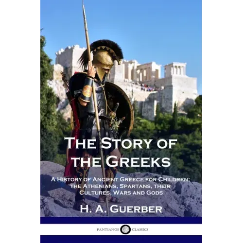 The Story of the Greeks: A History of Ancient Greece for Children; the Athenians, Spartans, their Cultures, Wars and Gods - Paperback