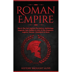 Roman Empire: Rise & The Fall. Explore The History, Mythology, Legends, Epic Battles & Lives Of The Emperors, Legions, Heroes, Gladiators & More - Paperback