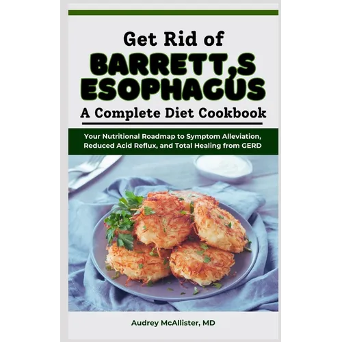 Get Rid of Barrett's Esophagus: A Complete Diet Cookbook: Your Nutritional Roadmap to Symptom Alleviation, Reduced Acid Reflux, and Total Healing from - Paperback