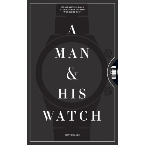 A Man & His Watch: Iconic Watches and Stories from the Men Who Wore Them - Hardcover