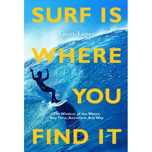 Surf Is Where You Find It: The Wisdom of Waves, Any Time, Anywhere, Any Way - Paperback