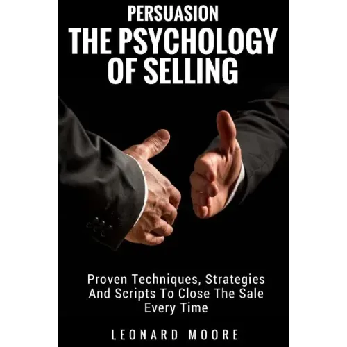 Persuasion: The Psychology Of Selling - Proven Techniques, Strategies And Scripts To Close The Sale Every Time - Paperback