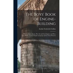 The Boys' Book of Engine-Building: How to Make Steam, Hot Air and Gas Engines and How They Work, Told in Simple Language and by Clear Pictures - Hardcover