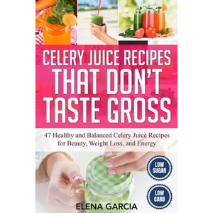 Celery Juice Recipes That Don't Taste Gross: 47 Healthy and Balanced Celery Juice Recipes for Beauty, Weight Loss and Energy - Paperback