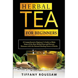 Herbal Tea for Beginners: A Comprehensive Beginner's Guide to Make Some of the Best Herbal Teas and Prevent Diseases with the Natural Healing Power of - Paperback