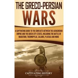 The Greco-Persian Wars: A Captivating Guide to the Conflicts Between the Achaemenid Empire and the Greek City-States, Including the Battle of Marathon - Hardcover