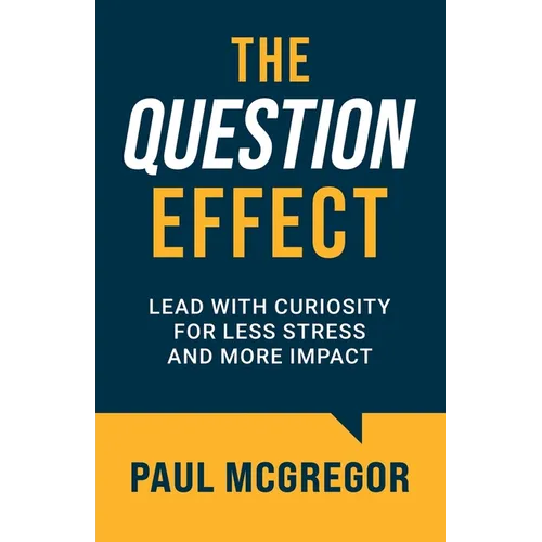 The Question Effect: Lead with Curiosity for Less Stress and More Impact - Paperback