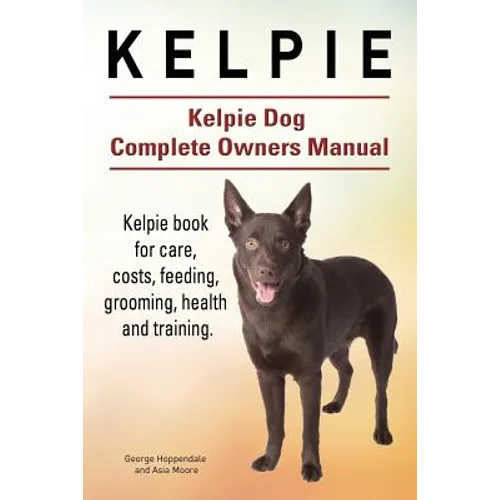 Kelpie. Kelpie Dog Complete Owners Manual. Kelpie book for care, costs, feeding, grooming, health and training. - Paperback