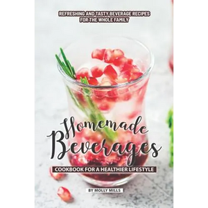 Homemade Beverages Cookbook for a Healthier Lifestyle: Refreshing and Tasty Beverage Recipes for the Whole Family - Paperback