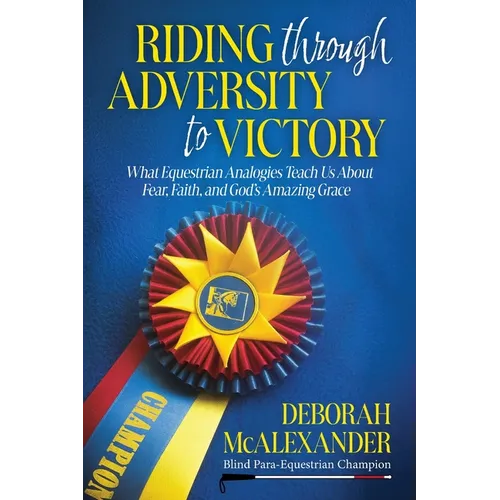 Riding Through Adversity to Victory: What Equestrian Analogies Teach Us About Fear, Faith, and God's Amazing Grace - Paperback