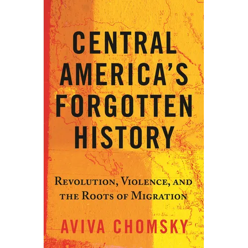Central America's Forgotten History: Revolution, Violence, and the Roots of Migration - Paperback