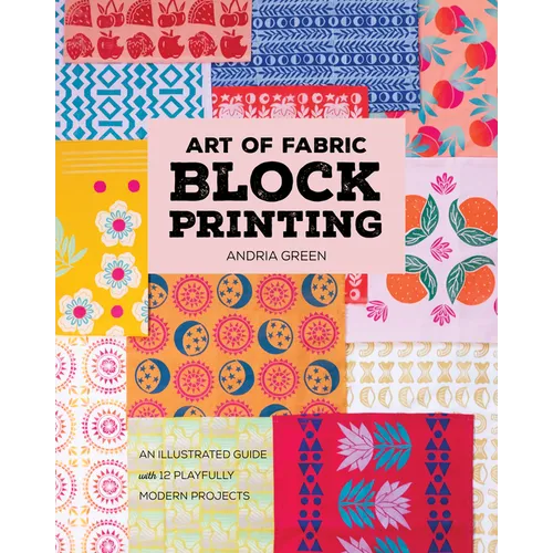 Art of Fabric Block Printing: An Illustrated Guide with 12 Playfully Modern Projects - Paperback