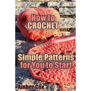 How to Crochet: Simple Patterns for You to Start: (Crochet Patterns, Crochet Stitches) - Paperback
