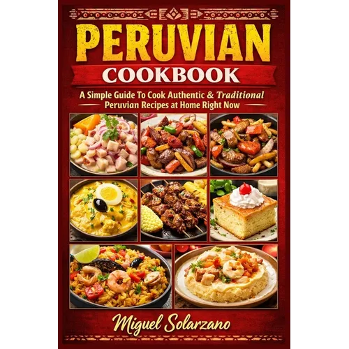 Peruvian Cookbook: A Simple Guide To Cook Authentic & Traditional Peruvian Recipes at Home Right Now - Paperback