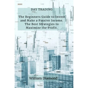 Day Trading: The Beginners Guide to Invest and Make a Passive Income. The Best Strategies to Maximize the Profit. - Paperback