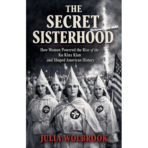 The Secret Sisterhood How Women Powered the Rise of the Ku Klux Klan and Shaped American History - Paperback