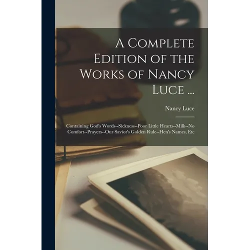 A Complete Edition of the Works of Nancy Luce ...: Containing God's Words--Sickness--Poor Little Hearts--Milk--No Comfort--Prayers--Our Savior's Golde - Paperback