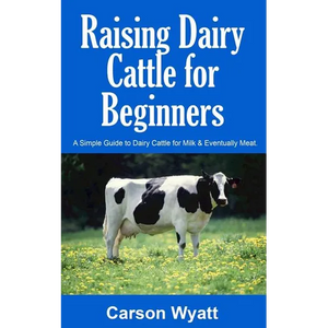Raising Dairy Cattle for Beginners: A Simple Guide to Dairy Cattle for Milk and Eventually Meat - Paperback