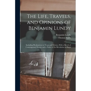 The Life, Travels, and Opinions of Benjamin Lundy: Including His Journeys to Texas and Mexico, With a Sketch of Contemporary Events, and a Notice of t - Paperback