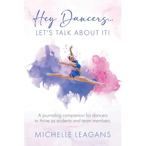 Hey Dancers...Let's Talk About It!: A journaling companion for dancers to thrive as students and team members.