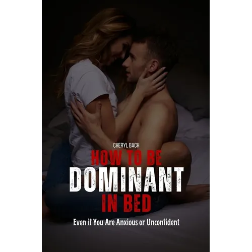 How to Be Dominant in Bed: Even if You Are Anxious or Unconfident - Paperback