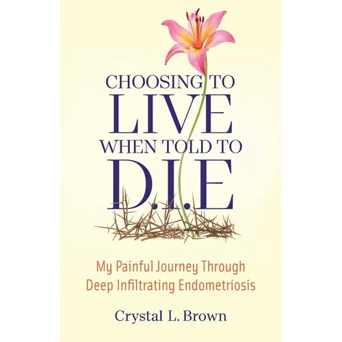 Choosing to Live When Told to D.I.E: My painful journey through Deep Infiltrating Endometriosis - Paperback