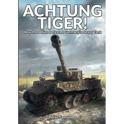 Achtung Tiger!: How The Allies Defeated Germany's Heavy Tank - Paperback