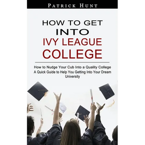 How to Get Into Ivy League College: How to Nudge Your Cub Into a Quality College (A Quick Guide to Help You Getting Into Your Dream University) - Paperback