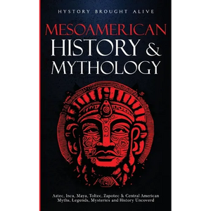 Mesoamerican History & Mythology: Aztec, Inca, Maya, Toltec, Zapotec & Central American Myths, Legends, Mysteries & History Uncovered - Paperback
