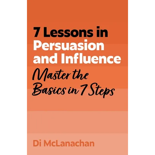 7 Lessons in Persuasion and Influence: Master the Basics in 7 Steps - Paperback
