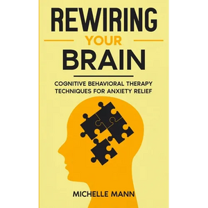 Rewiring Your Brain: Cognitive Behavioral Therapy Techniques for Anxiety Relief - Paperback